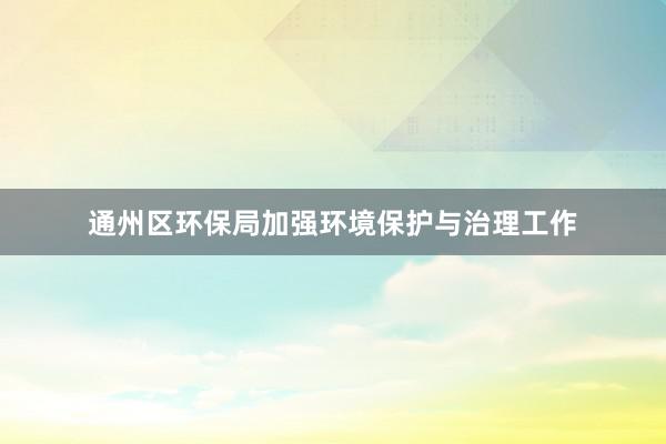 通州区环保局加强环境保护与治理工作