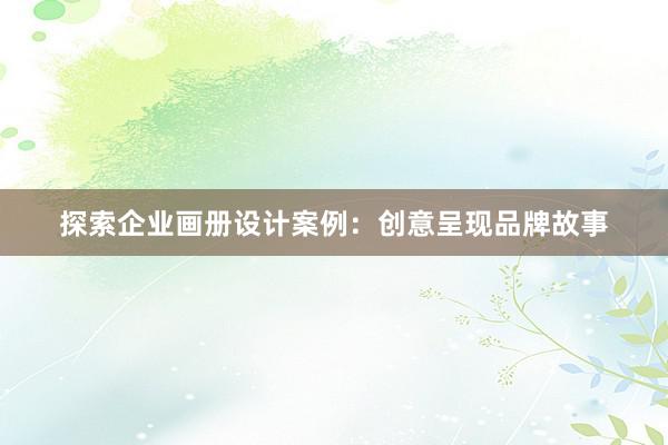 探索企业画册设计案例：创意呈现品牌故事