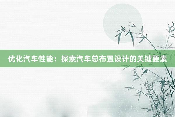 优化汽车性能：探索汽车总布置设计的关键要素