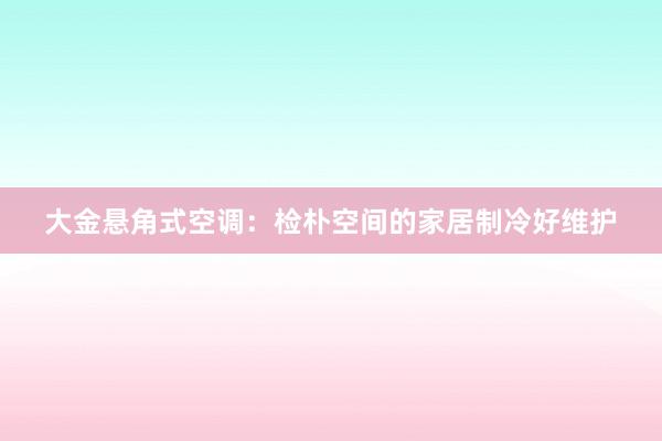 大金悬角式空调：检朴空间的家居制冷好维护