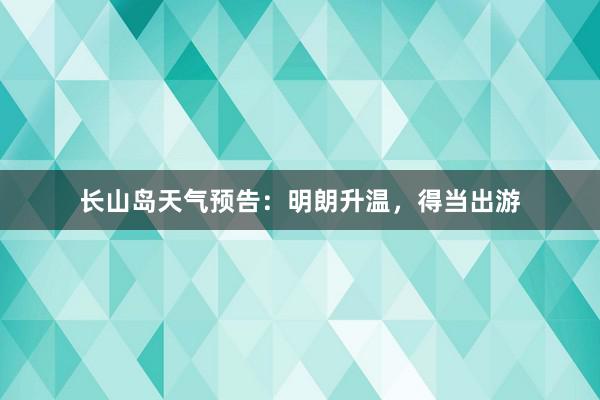 长山岛天气预告：明朗升温，得当出游